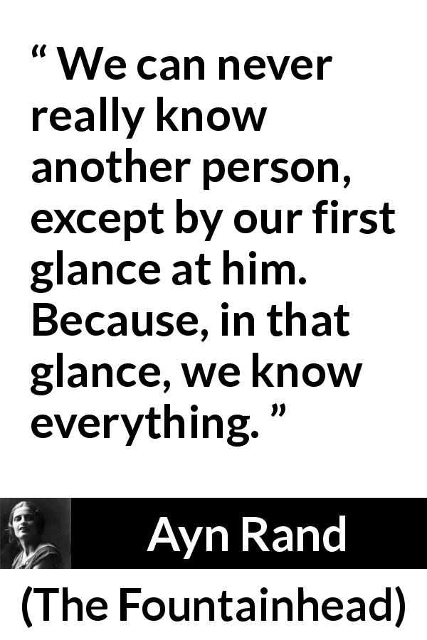 Ayn Rand quote about understanding from The Fountainhead - We can never really know another person, except by our first glance at him. Because, in that glance, we know everything.
