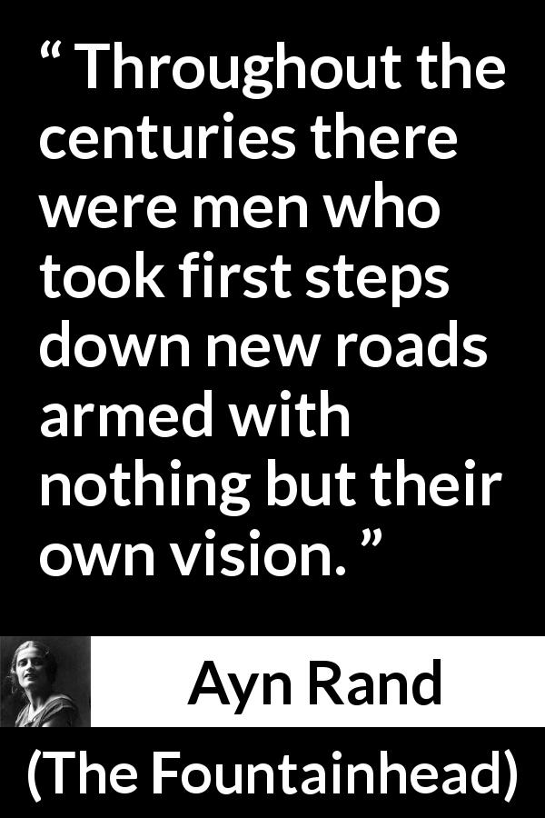 Ayn Rand quote about vision from The Fountainhead - Throughout the centuries there were men who took first steps down new roads armed with nothing but their own vision.