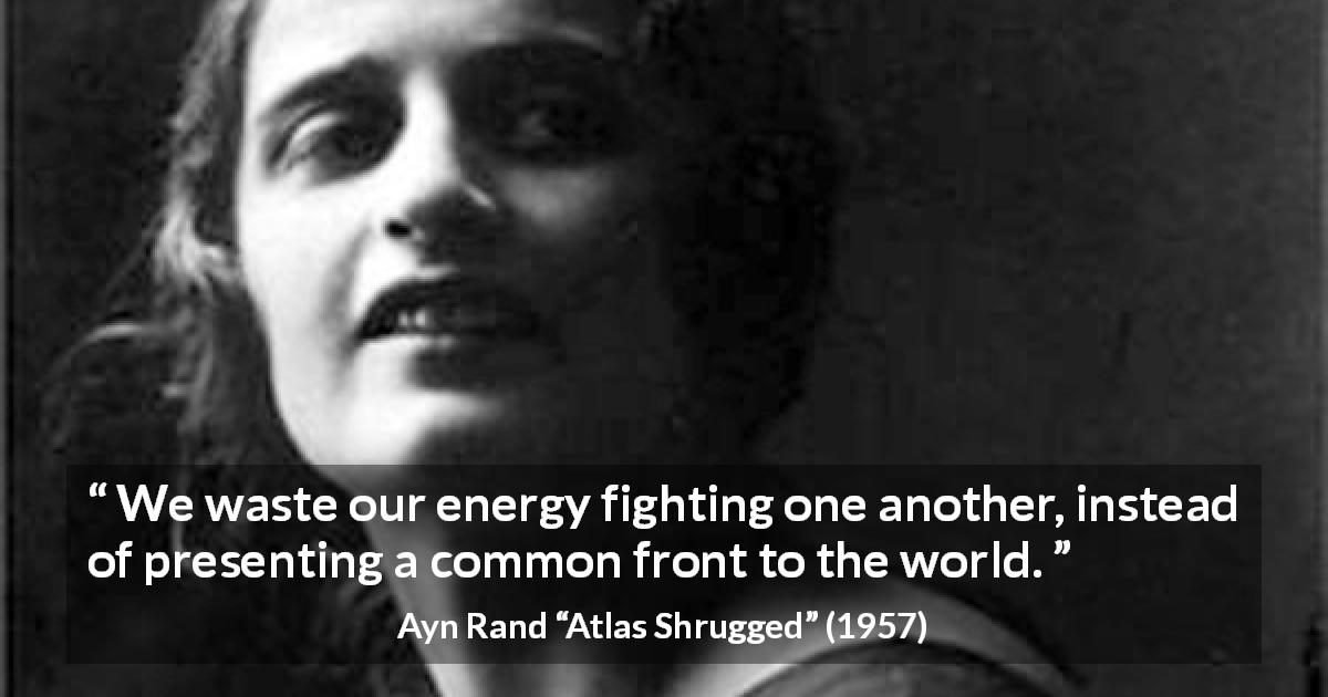 Ayn Rand quote about waste from Atlas Shrugged - We waste our energy fighting one another, instead of presenting a common front to the world.