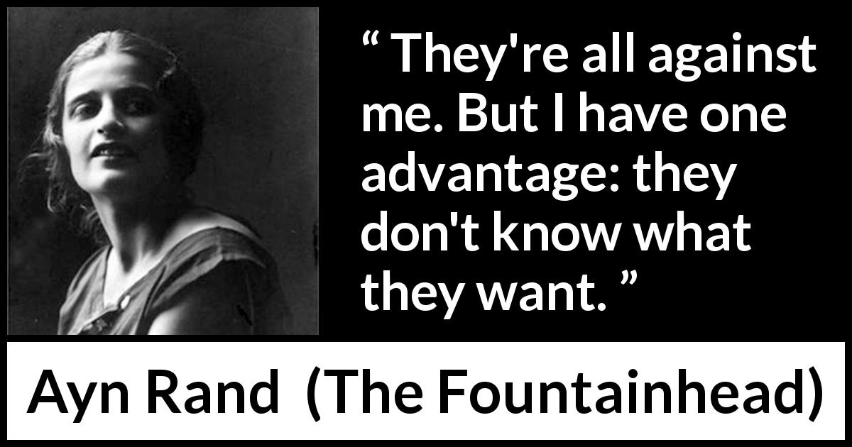 Ayn Rand quote about will from The Fountainhead - They're all against me. But I have one advantage: they don't know what they want.