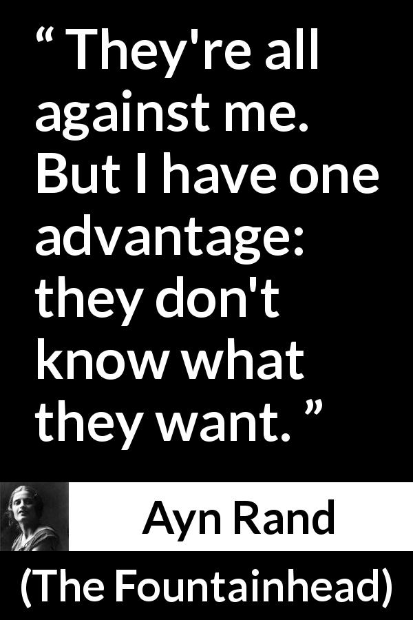 Ayn Rand quote about will from The Fountainhead - They're all against me. But I have one advantage: they don't know what they want.