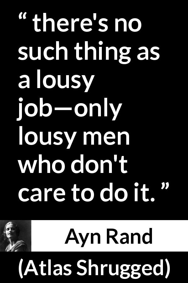 Ayn Rand quote about work from Atlas Shrugged - there's no such thing as a lousy job—only lousy men who don't care to do it.