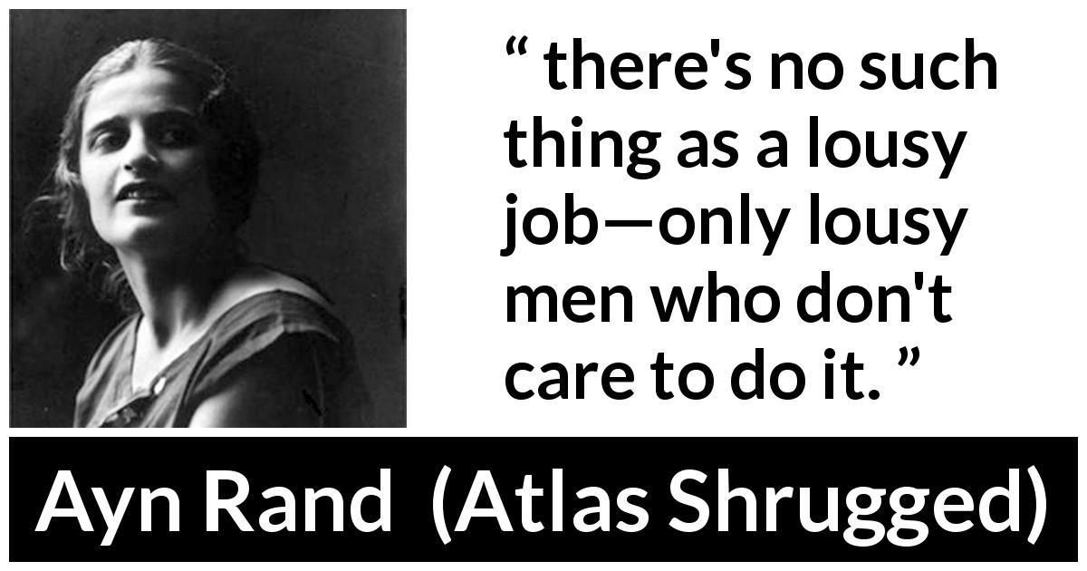 Ayn Rand quote about work from Atlas Shrugged - there's no such thing as a lousy job—only lousy men who don't care to do it.