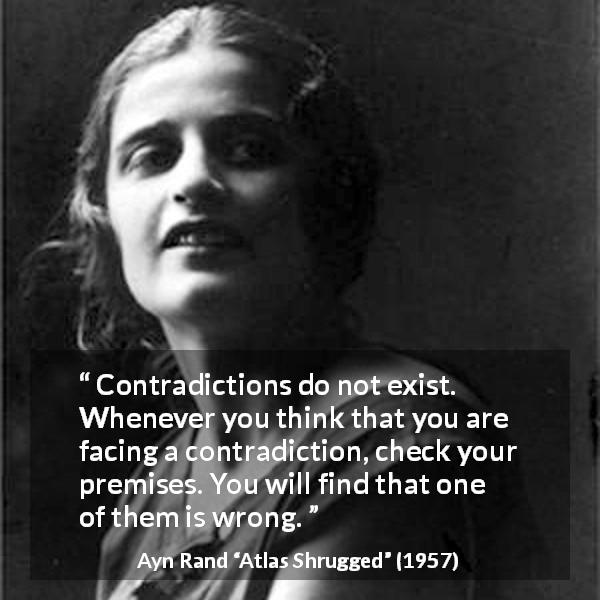 Ayn Rand quote about wrong from Atlas Shrugged - Contradictions do not exist. Whenever you think that you are facing a contradiction, check your premises. You will find that one of them is wrong.