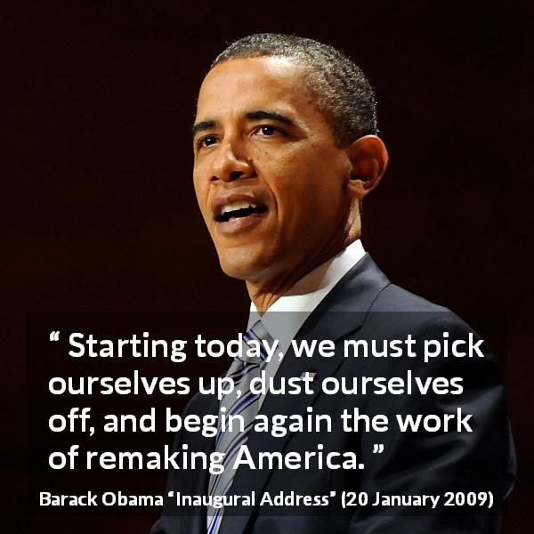 Barack Obama quote about dust from Inaugural Address - Starting today, we must pick ourselves up, dust ourselves off, and begin again the work of remaking America.