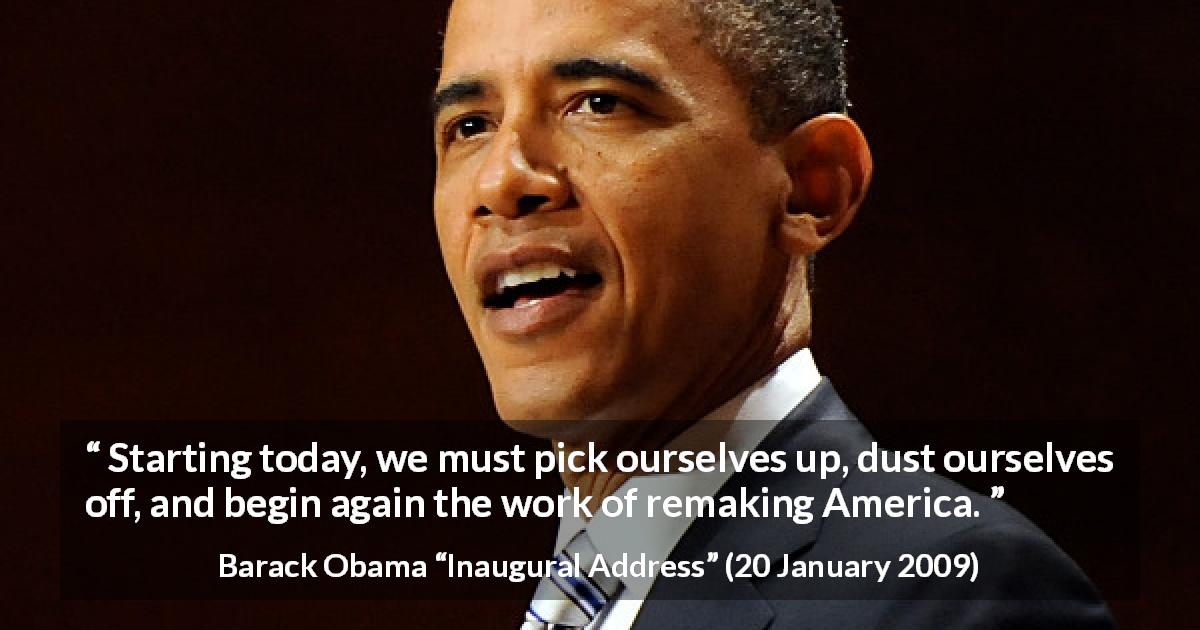Barack Obama quote about dust from Inaugural Address - Starting today, we must pick ourselves up, dust ourselves off, and begin again the work of remaking America.