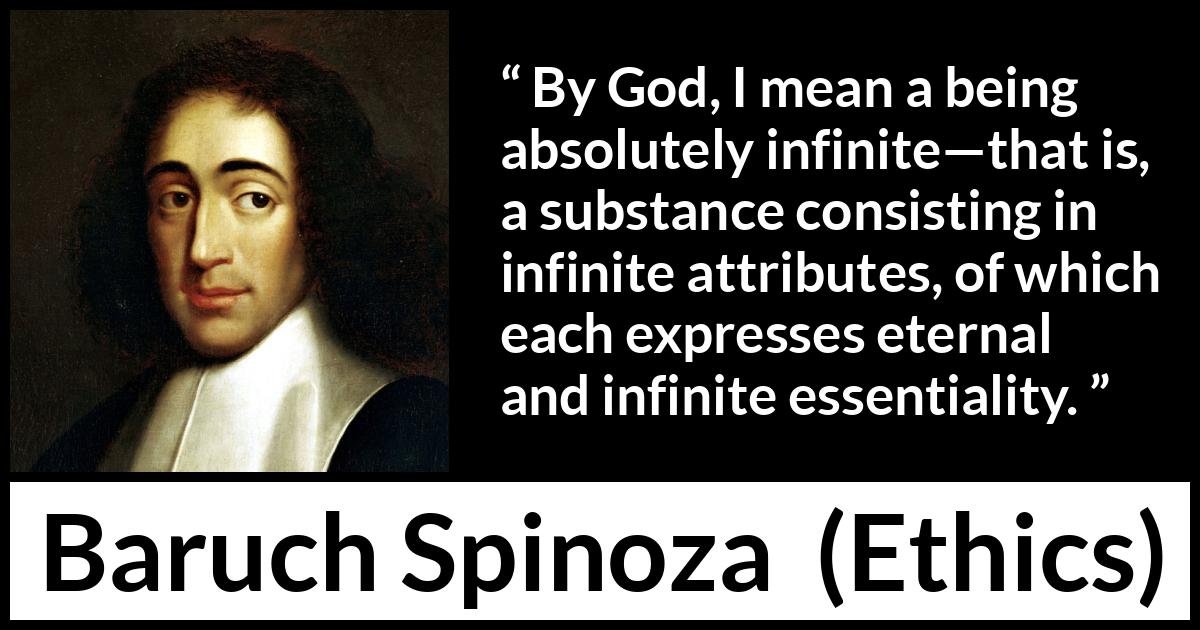 Baruch Spinoza quote about God from Ethics - By God, I mean a being absolutely infinite—that is, a substance consisting in infinite attributes, of which each expresses eternal and infinite essentiality.