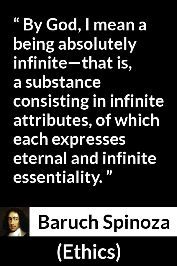 Baruch Spinoza quote about God from Ethics - By God, I mean a being absolutely infinite—that is, a substance consisting in infinite attributes, of which each expresses eternal and infinite essentiality.