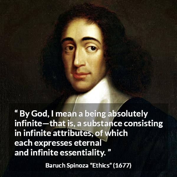 Baruch Spinoza quote about God from Ethics - By God, I mean a being absolutely infinite—that is, a substance consisting in infinite attributes, of which each expresses eternal and infinite essentiality.