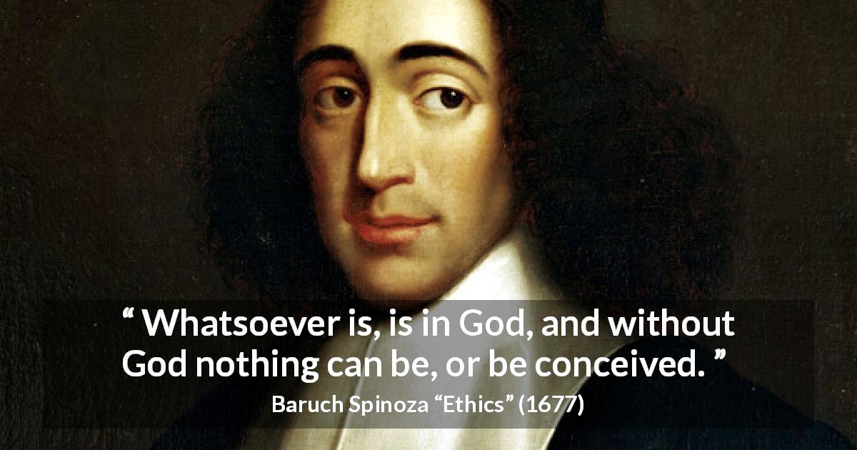 Baruch Spinoza quote about God from Ethics - Whatsoever is, is in God, and without God nothing can be, or be conceived.