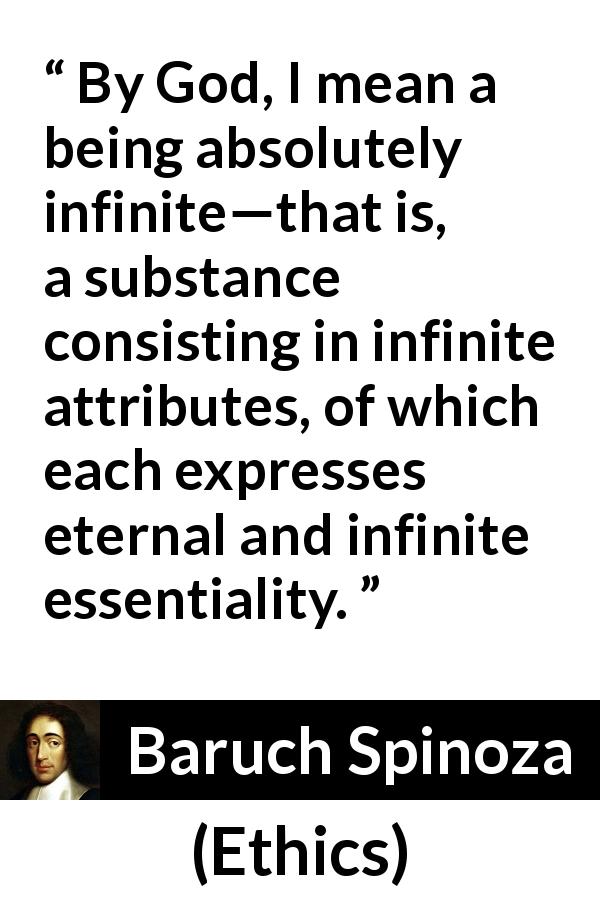 Baruch Spinoza quote about God from Ethics - By God, I mean a being absolutely infinite—that is, a substance consisting in infinite attributes, of which each expresses eternal and infinite essentiality.