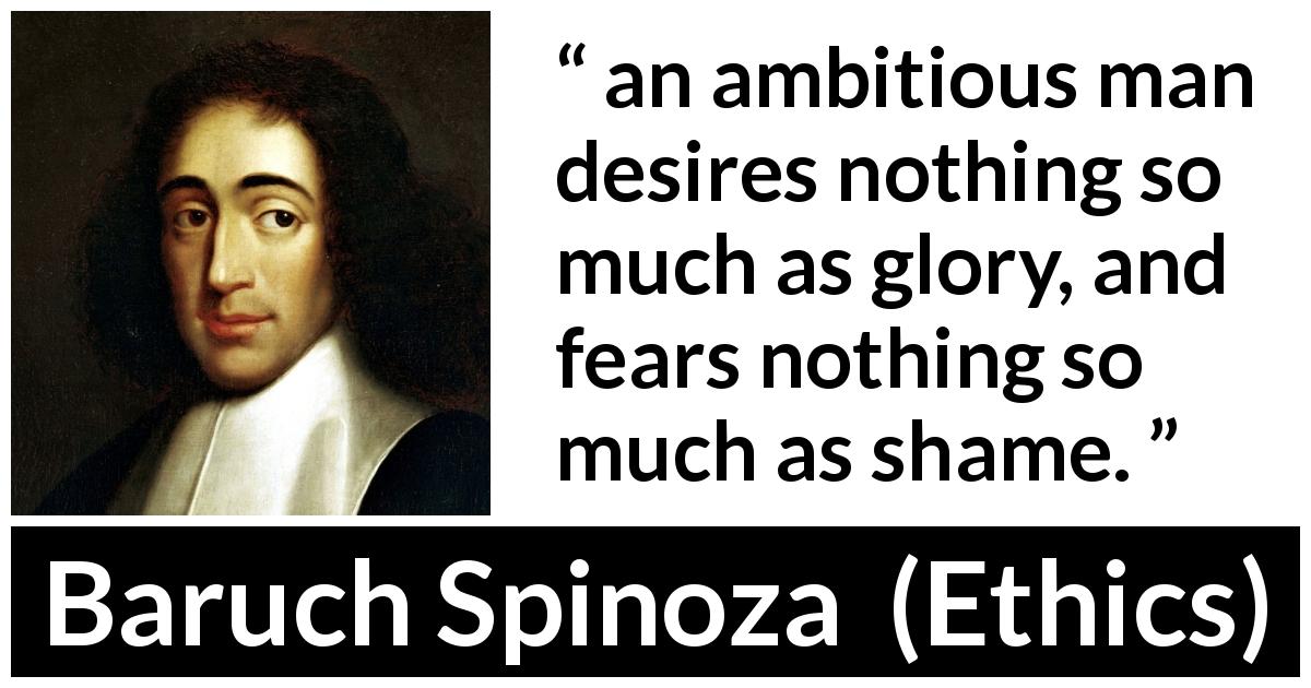 Baruch Spinoza quote about ambition from Ethics - an ambitious man desires nothing so much as glory, and fears nothing so much as shame.