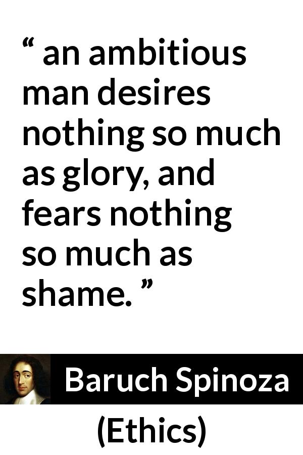 Baruch Spinoza quote about ambition from Ethics - an ambitious man desires nothing so much as glory, and fears nothing so much as shame.