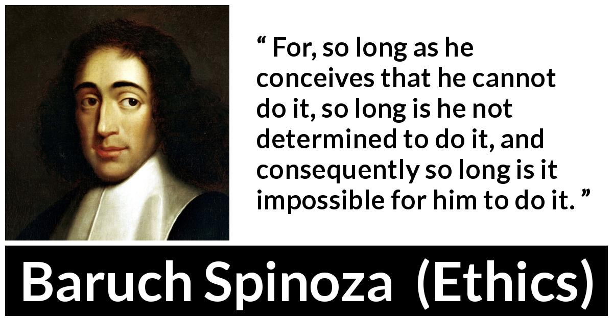 Baruch Spinoza quote about conception from Ethics - For, so long as he conceives that he cannot do it, so long is he not determined to do it, and consequently so long is it impossible for him to do it.