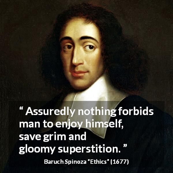 Baruch Spinoza quote about enjoyment from Ethics - Assuredly nothing forbids man to enjoy himself, save grim and gloomy superstition.