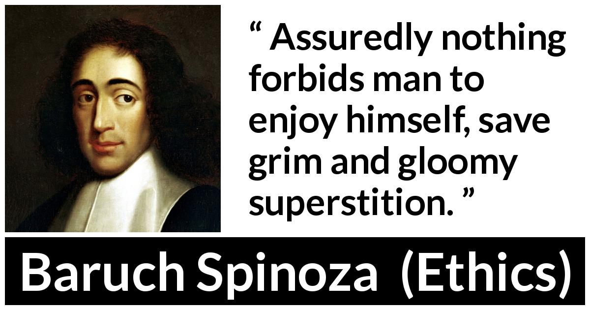 Baruch Spinoza quote about enjoyment from Ethics - Assuredly nothing forbids man to enjoy himself, save grim and gloomy superstition.