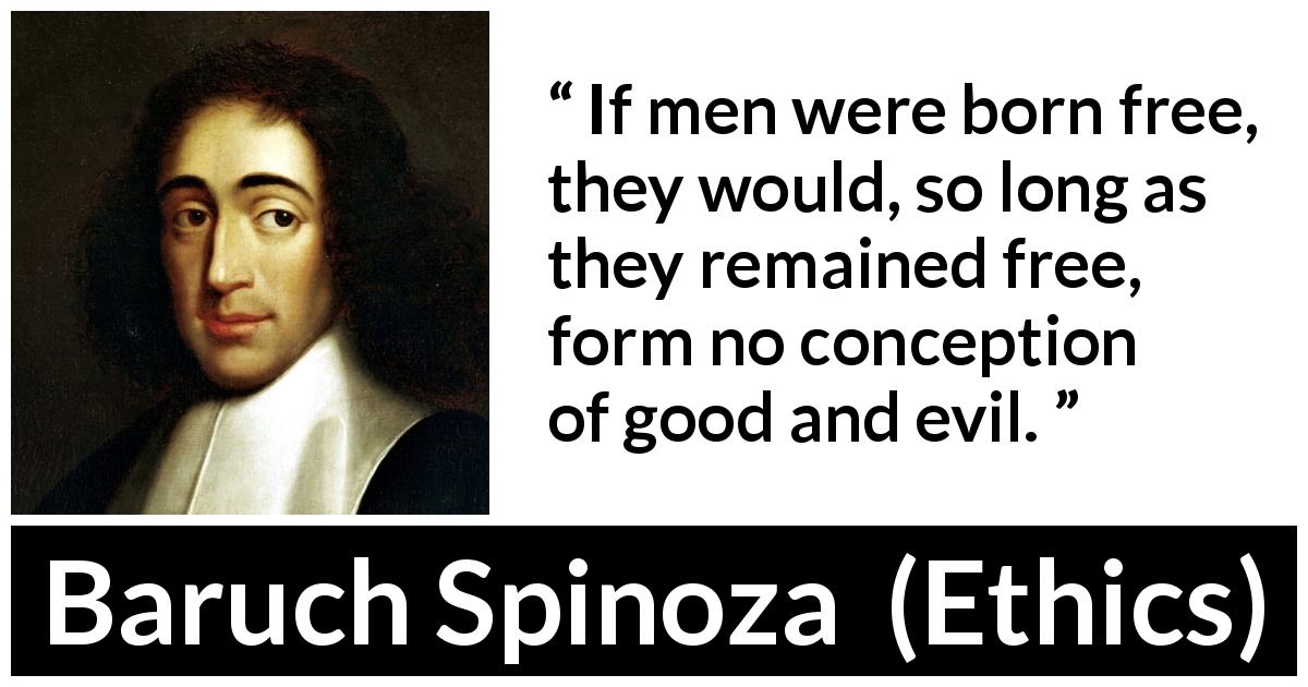 Baruch Spinoza quote about evil from Ethics - If men were born free, they would, so long as they remained free, form no conception of good and evil.