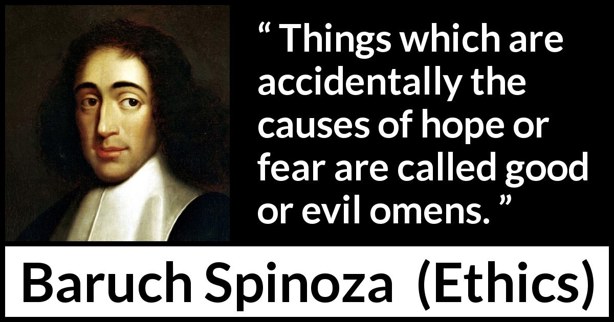 Baruch Spinoza quote about fear from Ethics - Things which are accidentally the causes of hope or fear are called good or evil omens.