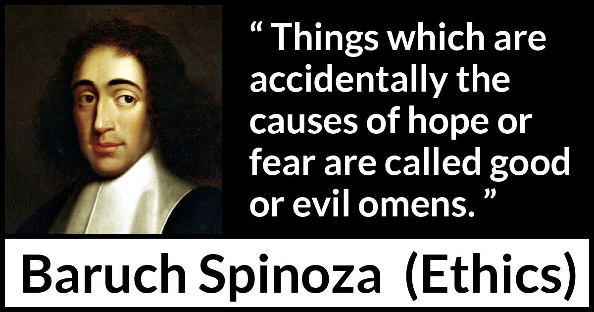 Baruch Spinoza quote about fear from Ethics - Things which are accidentally the causes of hope or fear are called good or evil omens.