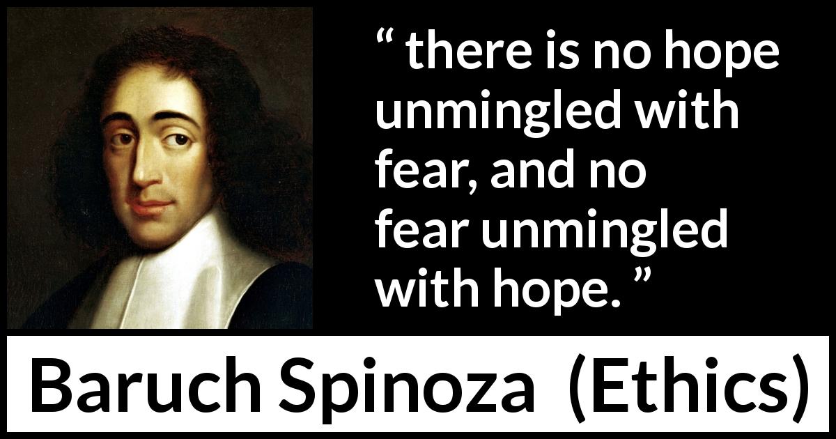 Baruch Spinoza quote about fear from Ethics - there is no hope unmingled with fear, and no fear unmingled with hope.