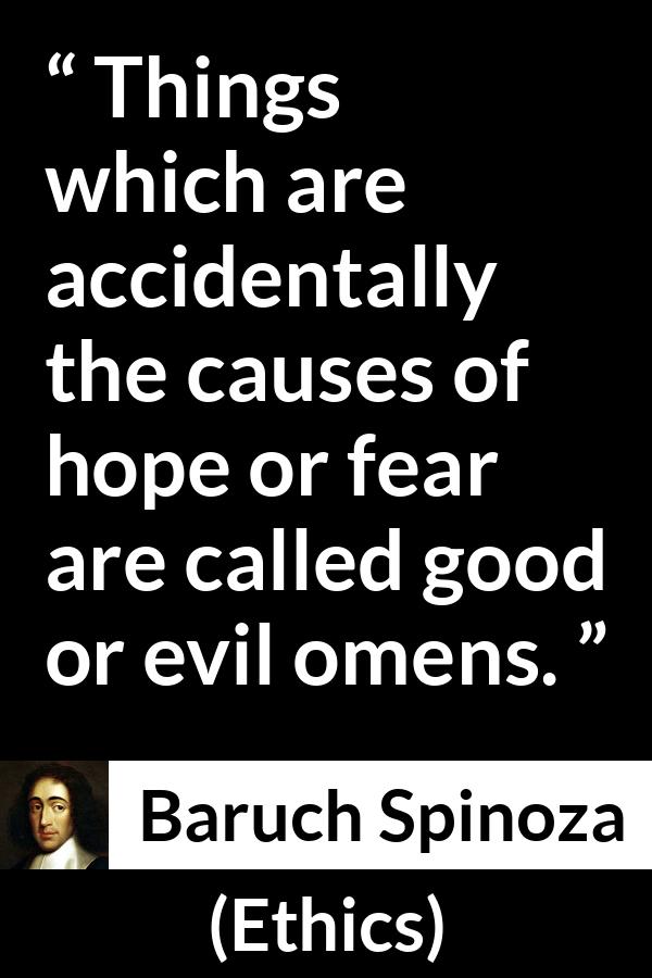 Baruch Spinoza quote about fear from Ethics - Things which are accidentally the causes of hope or fear are called good or evil omens.