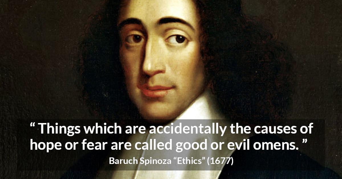 Baruch Spinoza quote about fear from Ethics - Things which are accidentally the causes of hope or fear are called good or evil omens.