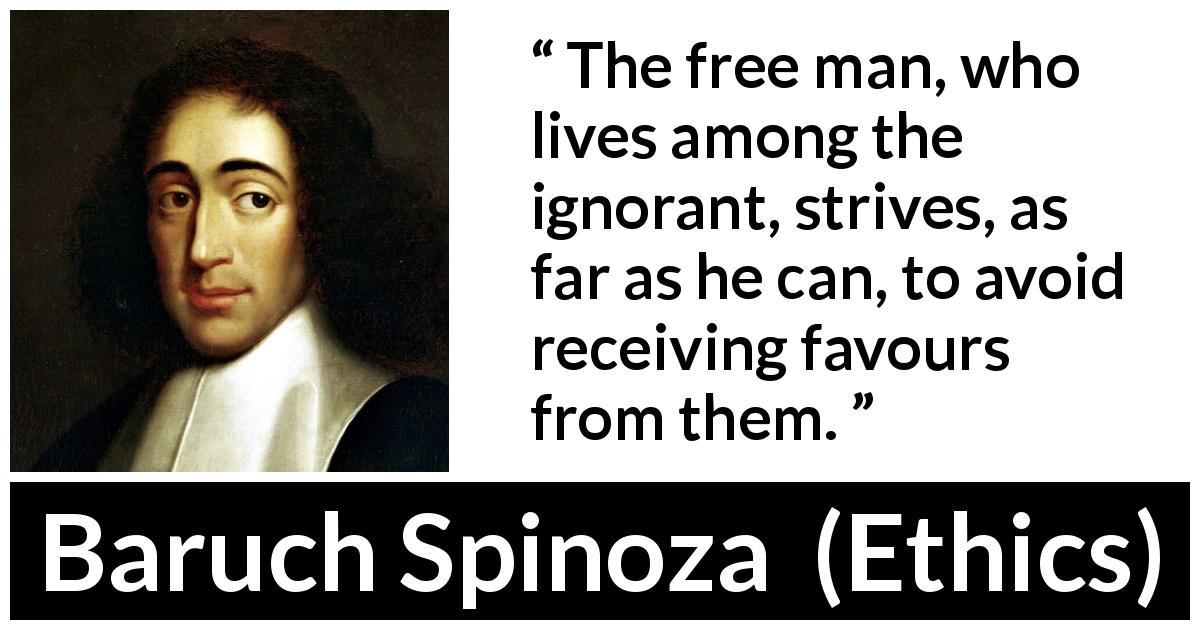 Baruch Spinoza quote about ignorance from Ethics - The free man, who lives among the ignorant, strives, as far as he can, to avoid receiving favours from them.