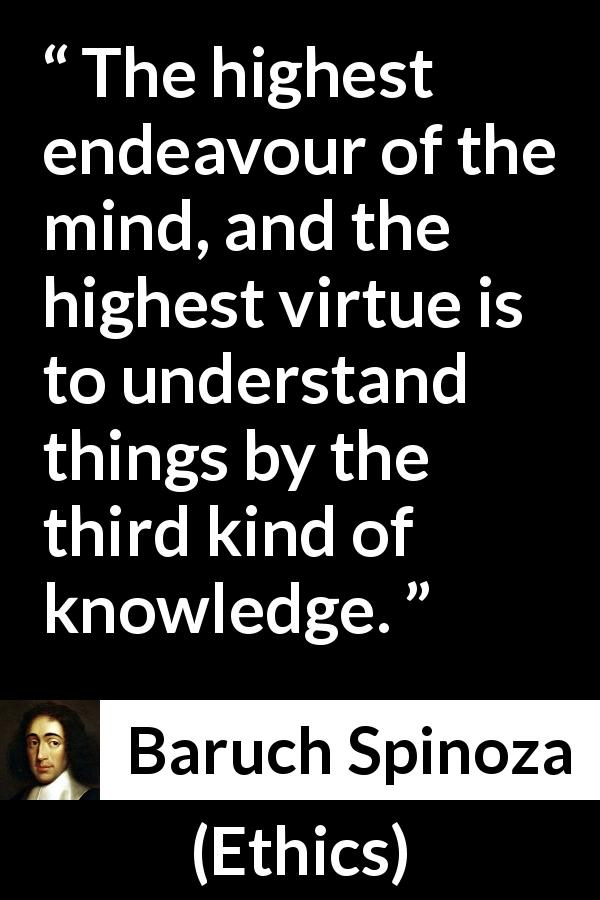 Baruch Spinoza quote about knowledge from Ethics - The highest endeavour of the mind, and the highest virtue is to understand things by the third kind of knowledge.