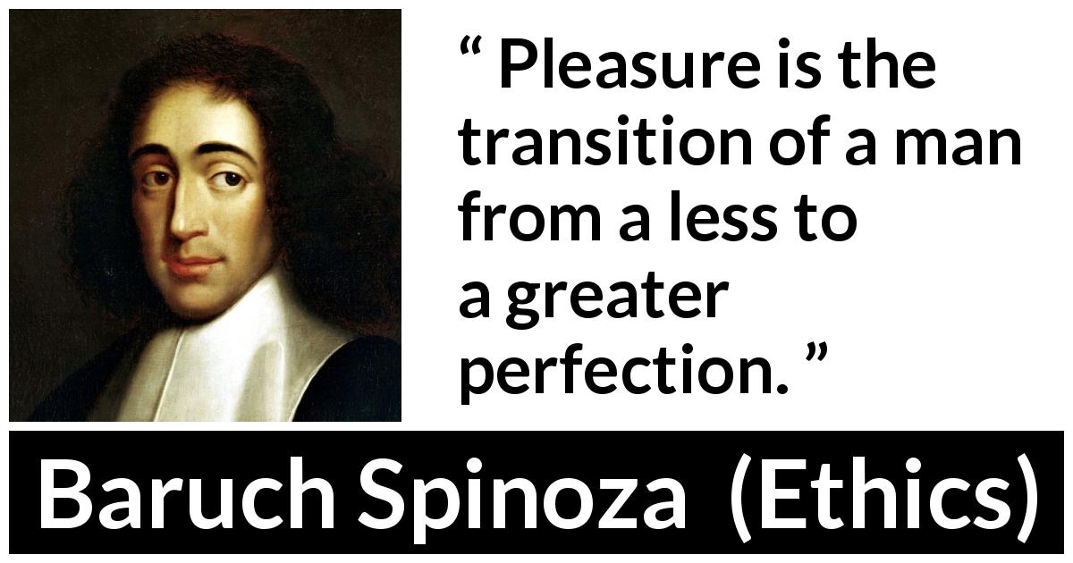 Baruch Spinoza quote about pleasure from Ethics - Pleasure is the transition of a man from a less to a greater perfection.