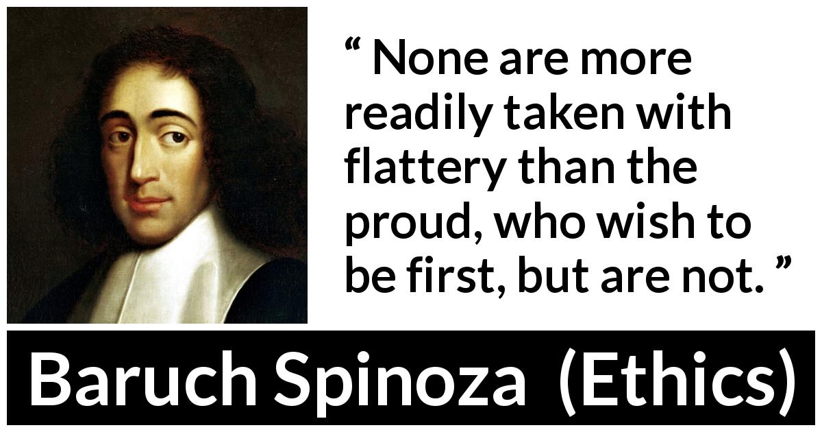 Baruch Spinoza quote about pride from Ethics - None are more readily taken with flattery than the proud, who wish to be first, but are not.