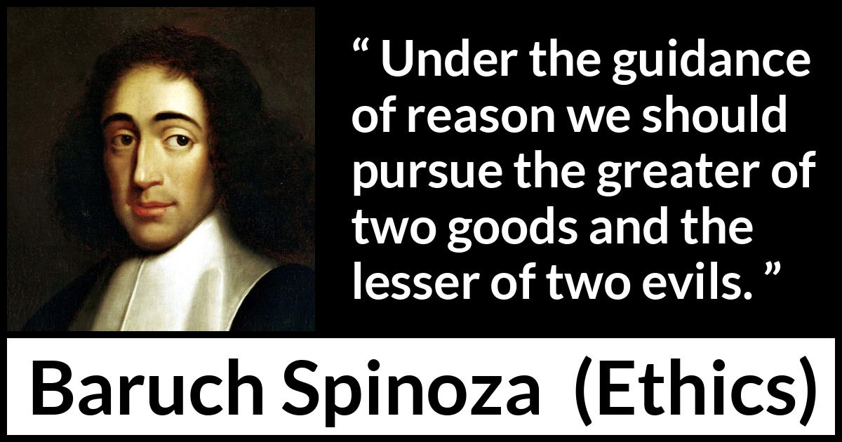 Baruch Spinoza quote about reason from Ethics - Under the guidance of reason we should pursue the greater of two goods and the lesser of two evils.