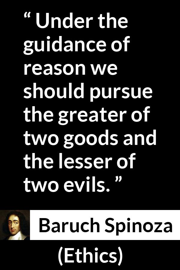 Baruch Spinoza quote about reason from Ethics - Under the guidance of reason we should pursue the greater of two goods and the lesser of two evils.