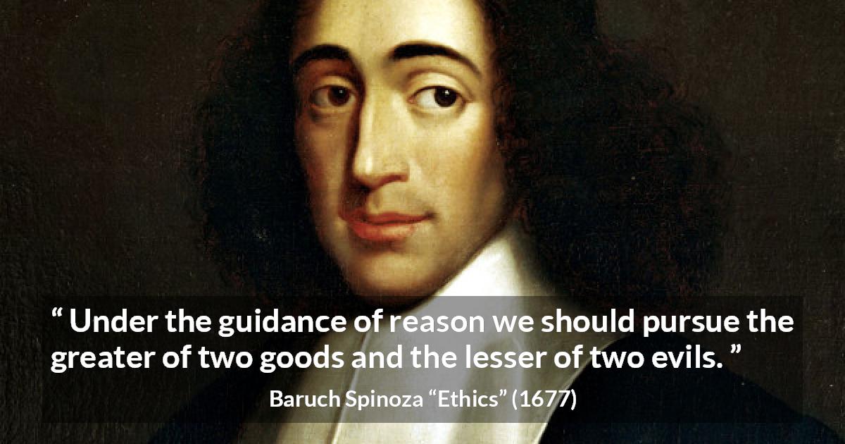 Baruch Spinoza quote about reason from Ethics - Under the guidance of reason we should pursue the greater of two goods and the lesser of two evils.