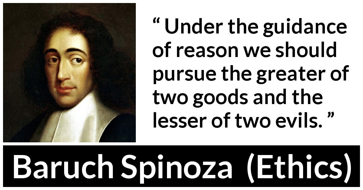 Baruch Spinoza quote about reason from Ethics - Under the guidance of reason we should pursue the greater of two goods and the lesser of two evils.