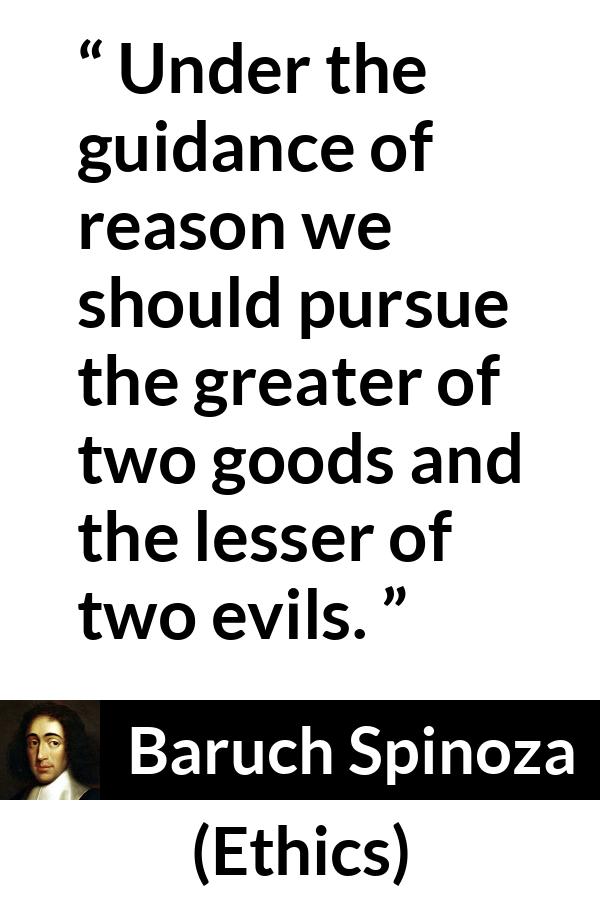 Baruch Spinoza quote about reason from Ethics - Under the guidance of reason we should pursue the greater of two goods and the lesser of two evils.