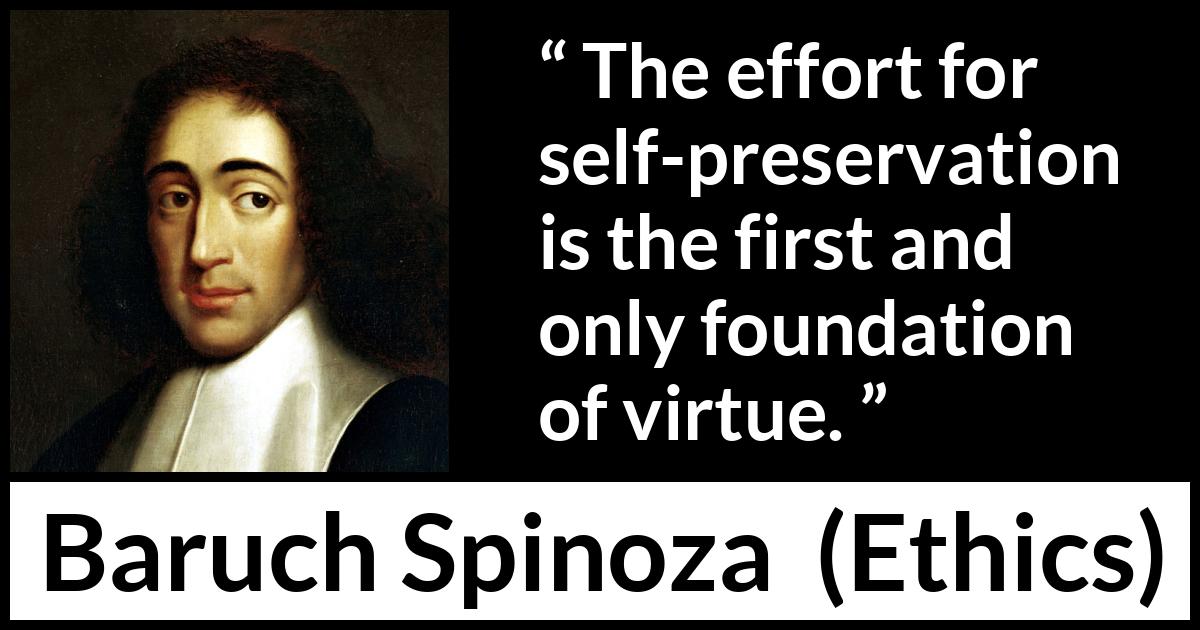 Baruch Spinoza quote about virtue from Ethics - The effort for self-preservation is the first and only foundation of virtue.