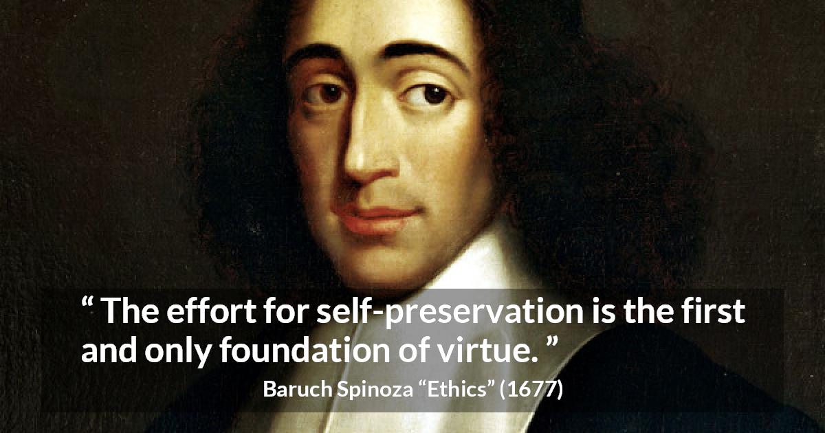 Baruch Spinoza quote about virtue from Ethics - The effort for self-preservation is the first and only foundation of virtue.