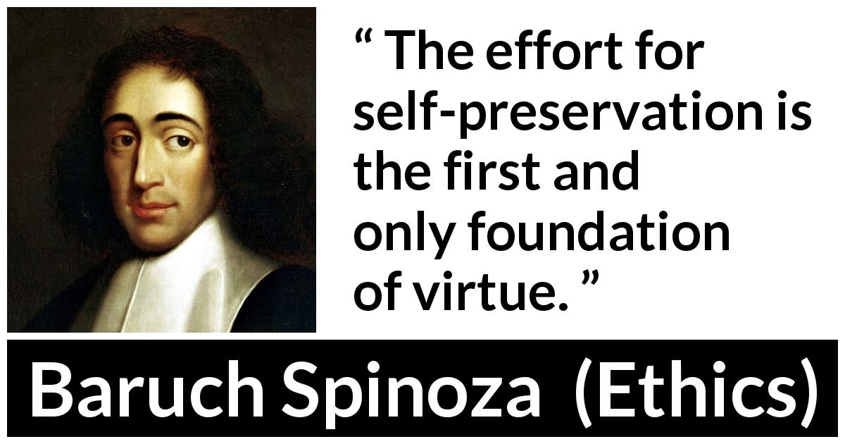 Baruch Spinoza quote about virtue from Ethics - The effort for self-preservation is the first and only foundation of virtue.