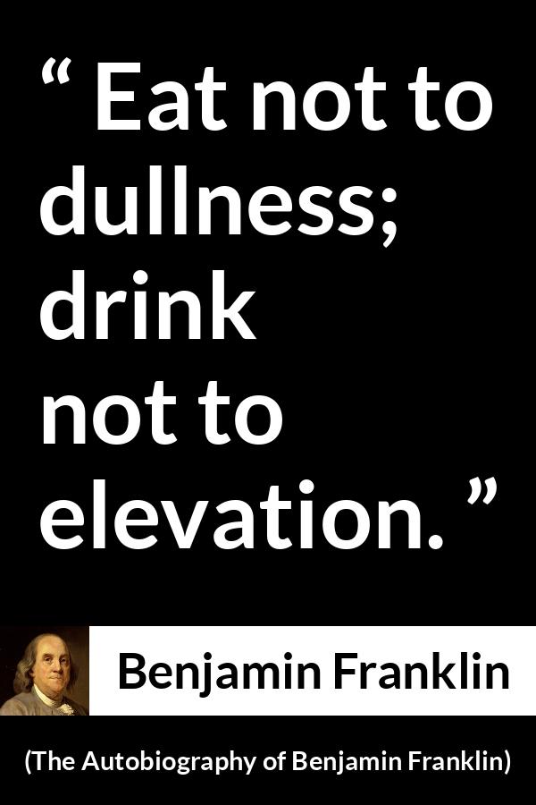 Benjamin Franklin quote about dullness from The Autobiography of Benjamin Franklin - Eat not to dullness; drink not to elevation.