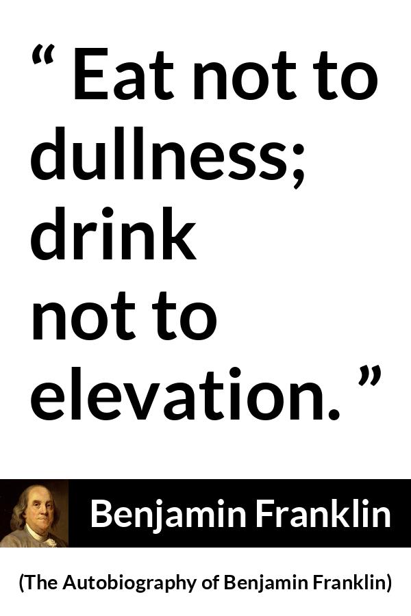 Benjamin Franklin quote about dullness from The Autobiography of Benjamin Franklin - Eat not to dullness; drink not to elevation.