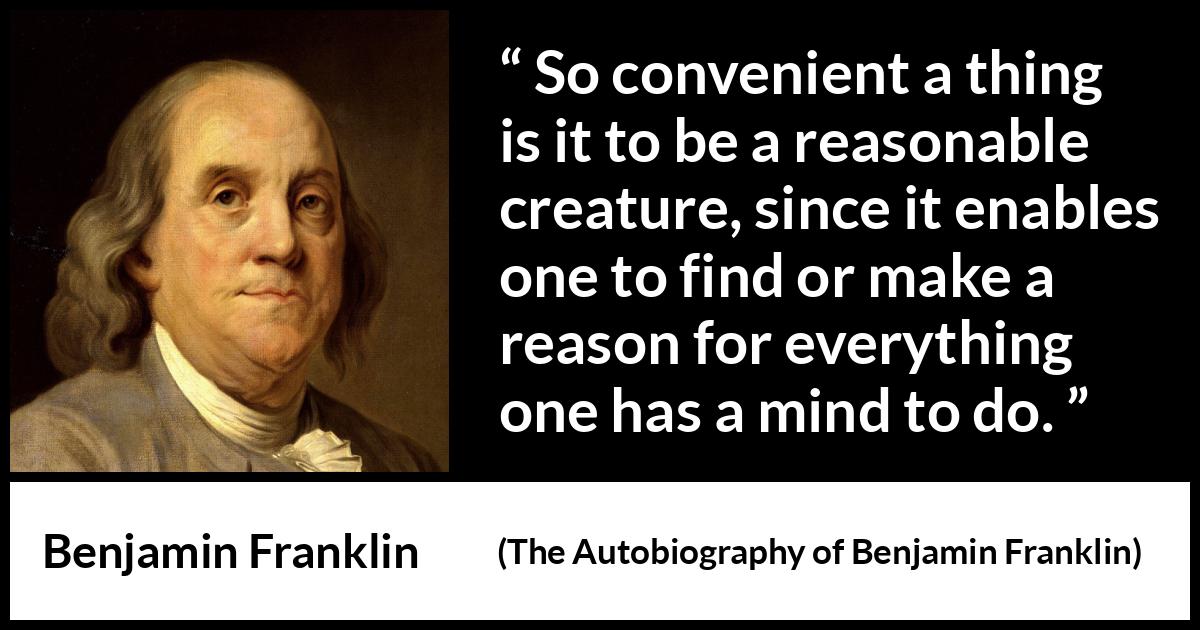 Benjamin Franklin quote about mind from The Autobiography of Benjamin Franklin - So convenient a thing is it to be a reasonable creature, since it enables one to find or make a reason for everything one has a mind to do.