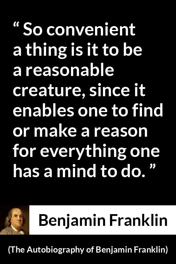 Benjamin Franklin quote about mind from The Autobiography of Benjamin Franklin - So convenient a thing is it to be a reasonable creature, since it enables one to find or make a reason for everything one has a mind to do.