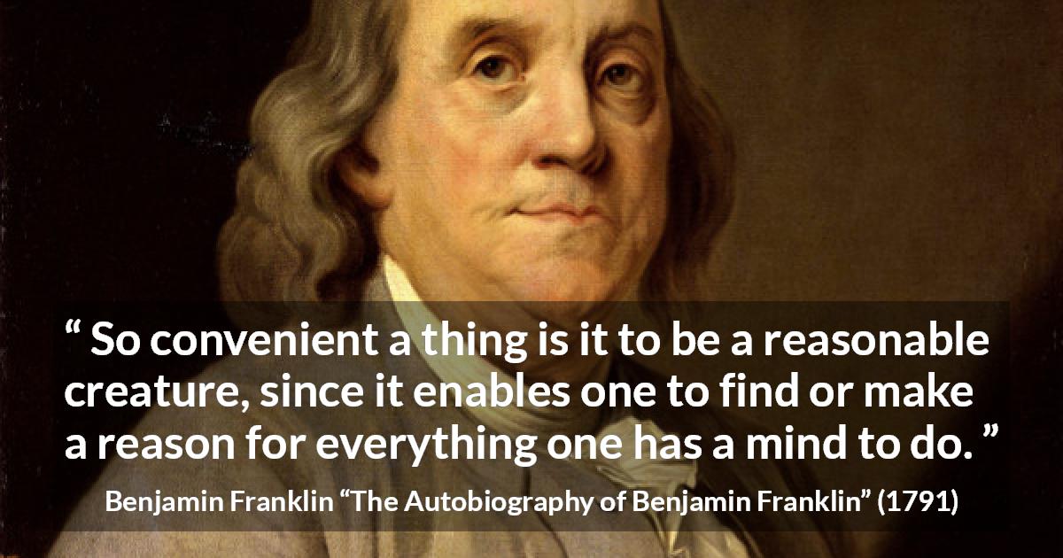 Benjamin Franklin quote about mind from The Autobiography of Benjamin Franklin - So convenient a thing is it to be a reasonable creature, since it enables one to find or make a reason for everything one has a mind to do.