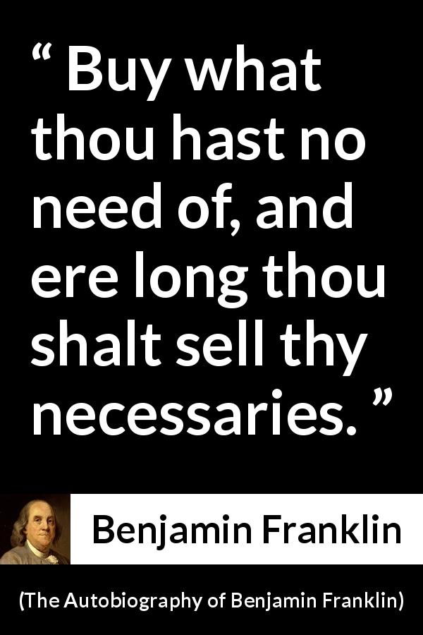 Benjamin Franklin quote about need from The Autobiography of Benjamin Franklin - Buy what thou hast no need of, and ere long thou shalt sell thy necessaries.