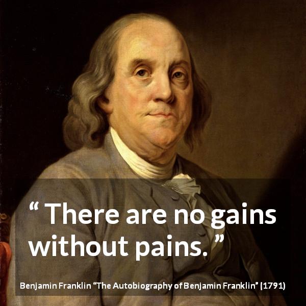 Benjamin Franklin quote about pain from The Autobiography of Benjamin Franklin - There are no gains without pains.