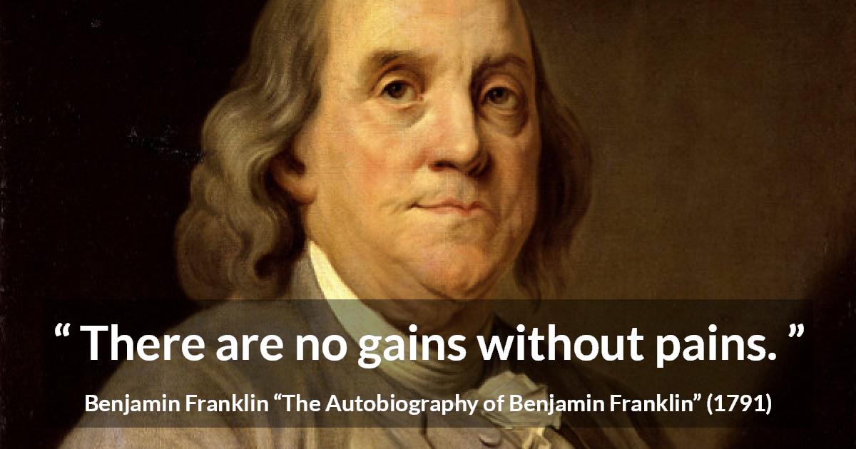 Benjamin Franklin quote about pain from The Autobiography of Benjamin Franklin - There are no gains without pains.