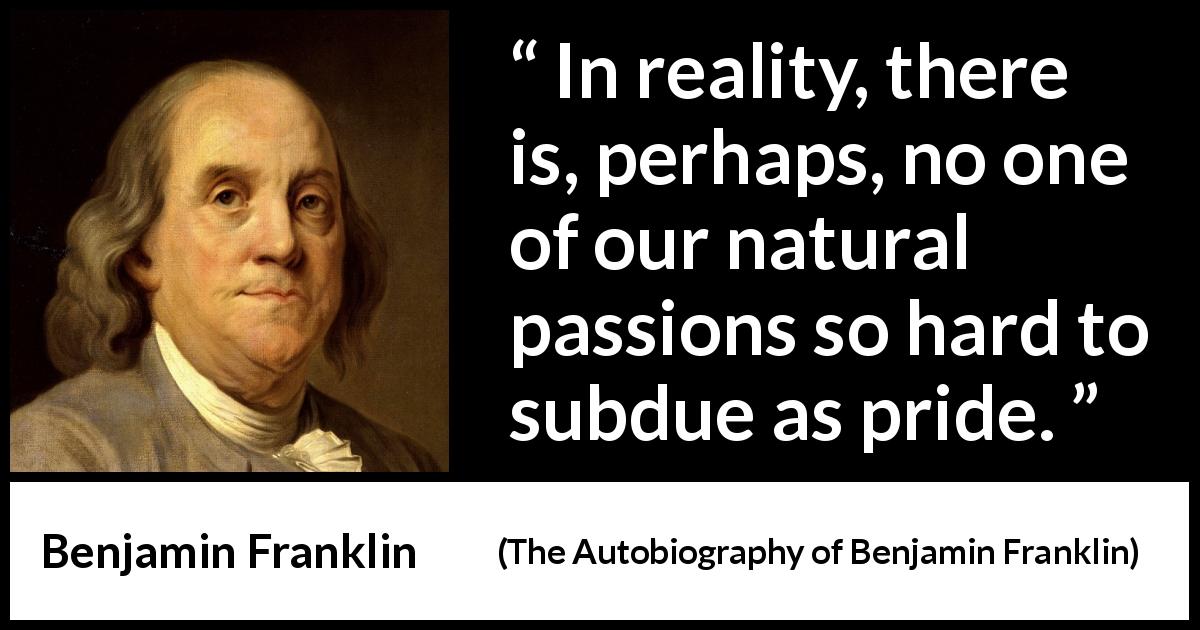 Benjamin Franklin quote about passion from The Autobiography of Benjamin Franklin - In reality, there is, perhaps, no one of our natural passions so hard to subdue as pride.