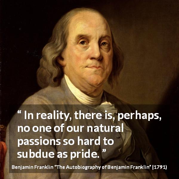 Benjamin Franklin quote about passion from The Autobiography of Benjamin Franklin - In reality, there is, perhaps, no one of our natural passions so hard to subdue as pride.