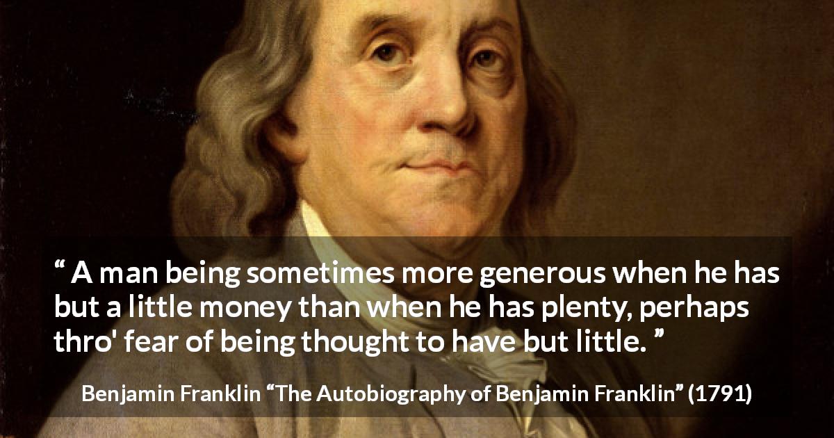 Benjamin Franklin quote about poverty from The Autobiography of Benjamin Franklin - A man being sometimes more generous when he has but a little money than when he has plenty, perhaps thro' fear of being thought to have but little.