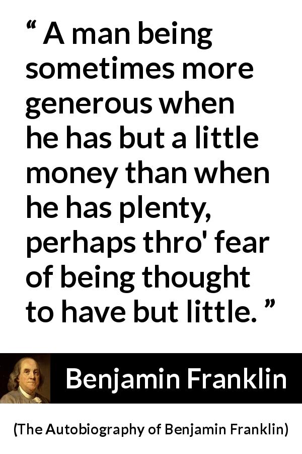 Benjamin Franklin quote about poverty from The Autobiography of Benjamin Franklin - A man being sometimes more generous when he has but a little money than when he has plenty, perhaps thro' fear of being thought to have but little.
